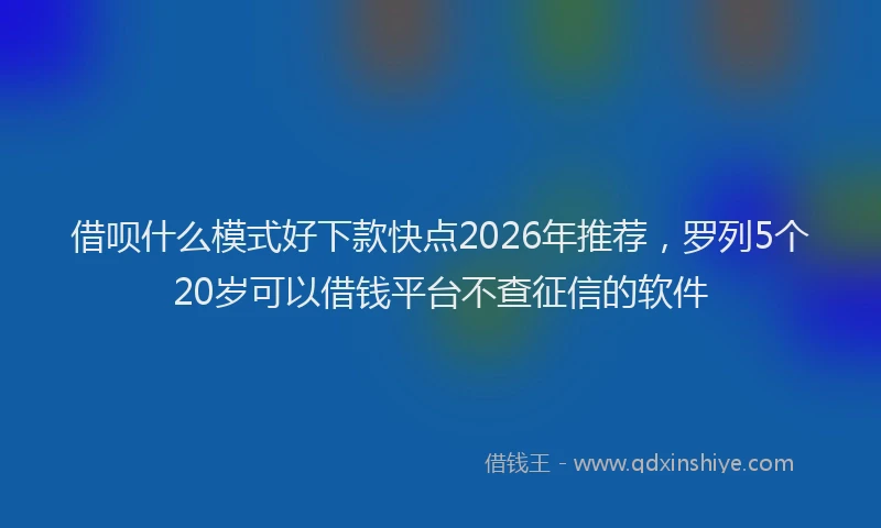 借呗什么模式好下款快点2026年推荐，罗列5个20岁可以借钱平台不查征信的软件