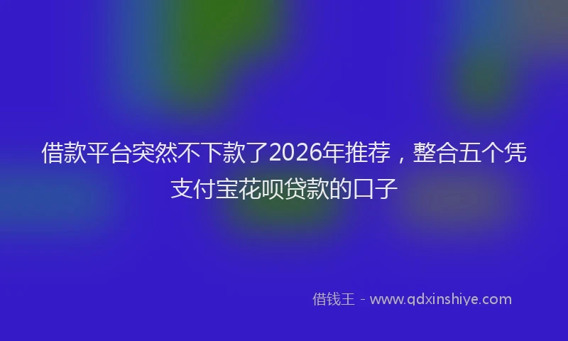借款平台突然不下款了2026年推荐，整合五个凭支付宝花呗贷款的口子