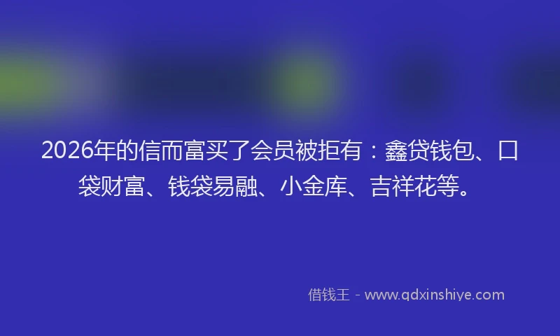 2026年的信而富买了会员被拒有：鑫贷钱包、口袋财富、钱袋易融、小金库、吉祥花等。