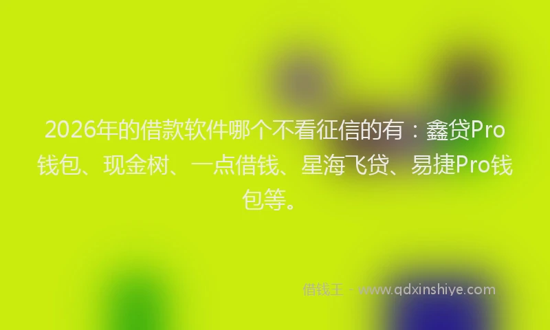 2026年的借款软件哪个不看征信的有：鑫贷Pro钱包、现金树、一点借钱、星海飞贷、易捷Pro钱包等。