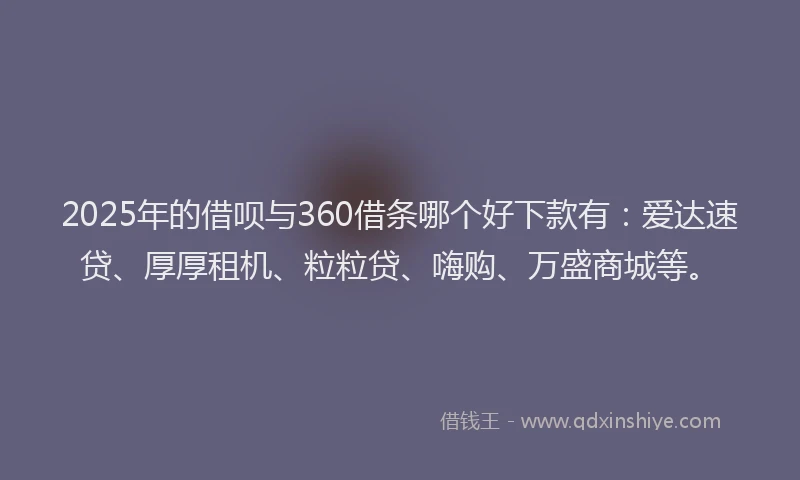 2025年的借呗与360借条哪个好下款有:爱达速贷、厚厚租机、粒粒贷、嗨购、万盛商城等。