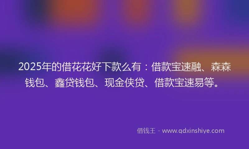 2025年的借花花好下款么有：借款宝速融、森森钱包、鑫贷钱包、现金侠贷、借款宝速易等。