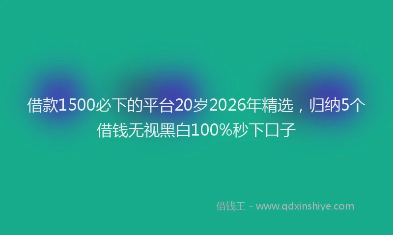 借款1500必下的平台20岁2026年精选，归纳5个借钱无视黑白100%秒下口子