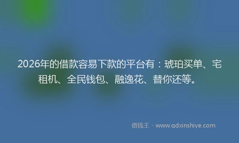 2026年的借款容易下款的平台有:琥珀买单、宅租机、全民钱包、融逸花、替你还等。