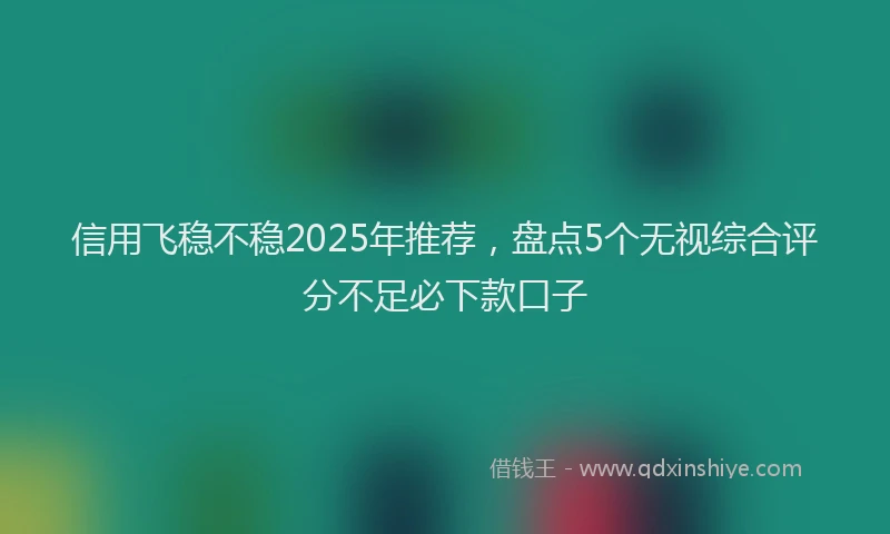 信用飞稳不稳2025年推荐,盘点5个无视综合评分不足必下款口子