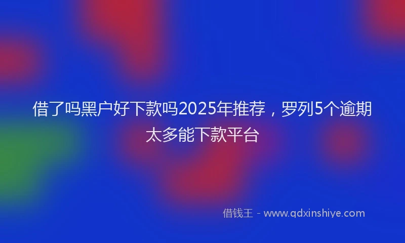 借了吗黑户好下款吗2025年推荐，罗列5个逾期太多能下款平台