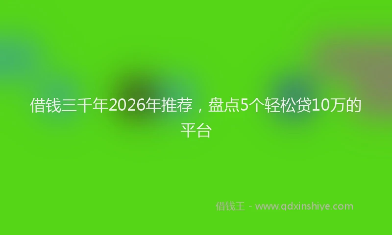 借钱三千年2026年推荐，盘点5个轻松贷10万的平台