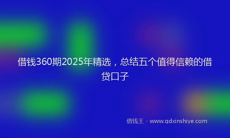 借钱360期2025年精选,总结五个值得信赖的借贷口子