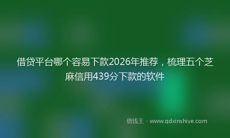 借贷平台哪个容易下款2026年推荐，梳理五个芝麻信用439分下款的软件
