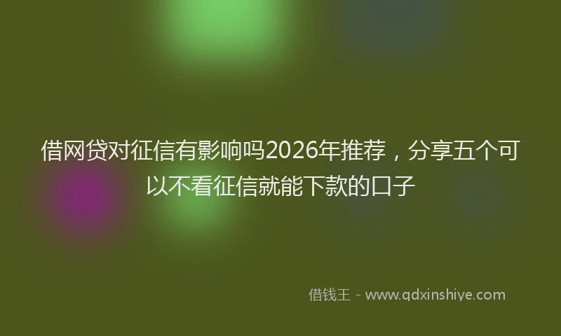 借网贷对征信有影响吗2026年推荐，分享五个可以不看征信就能下款的口子