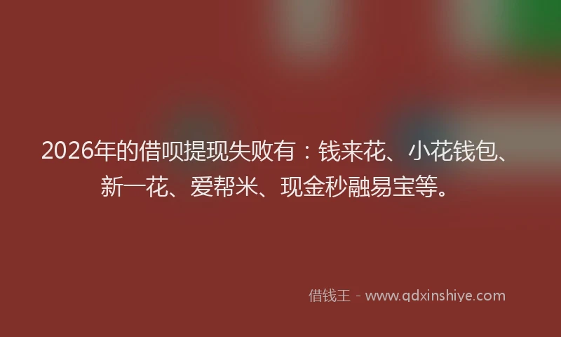 2026年的借呗提现失败有：钱来花、小花钱包、新一花、爱帮米、现金秒融易宝等。