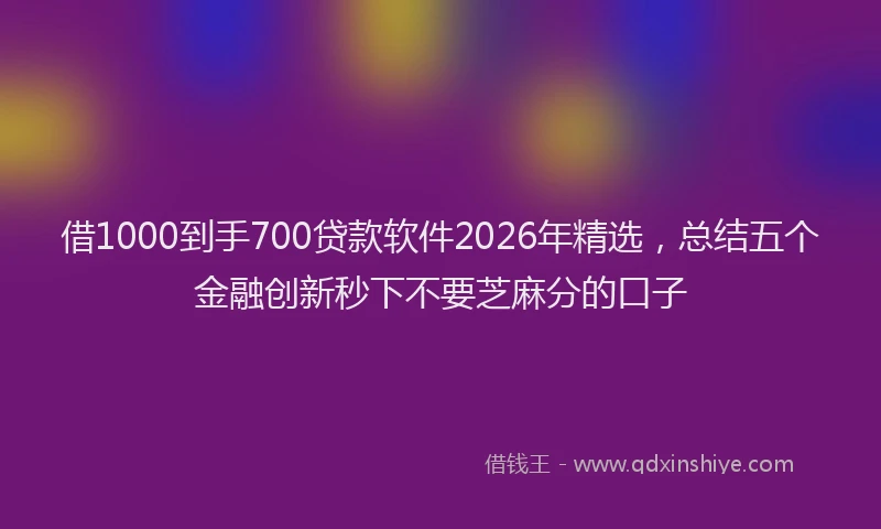 借1000到手700贷款软件2026年精选，总结五个金融创新秒下不要芝麻分的口子