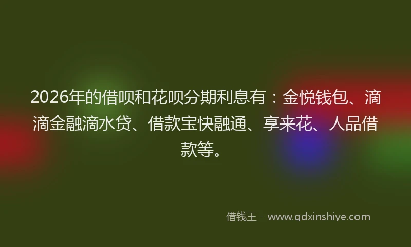 2026年的借呗和花呗分期利息有:金悦钱包、滴滴金融滴水贷、借款宝快融通、享来花、人品借款等。