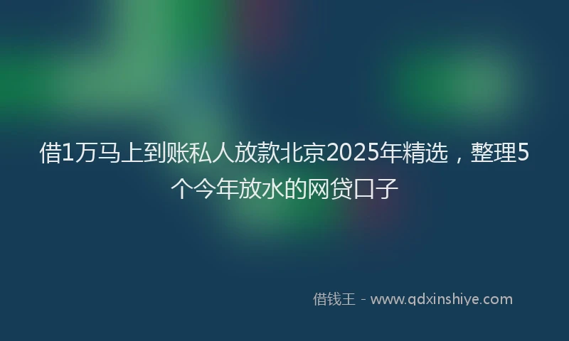 借1万马上到账私人放款北京2025年精选,整理5个今年放水的网贷口子
