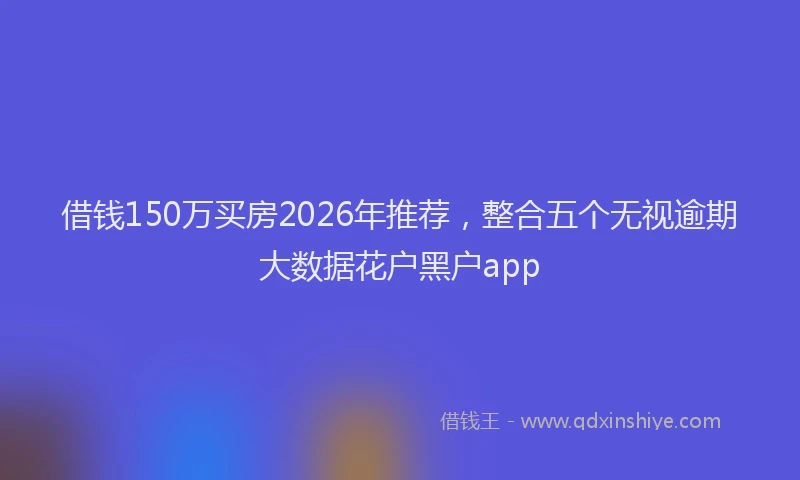 借钱150万买房2026年推荐，整合五个无视逾期大数据花户黑户app