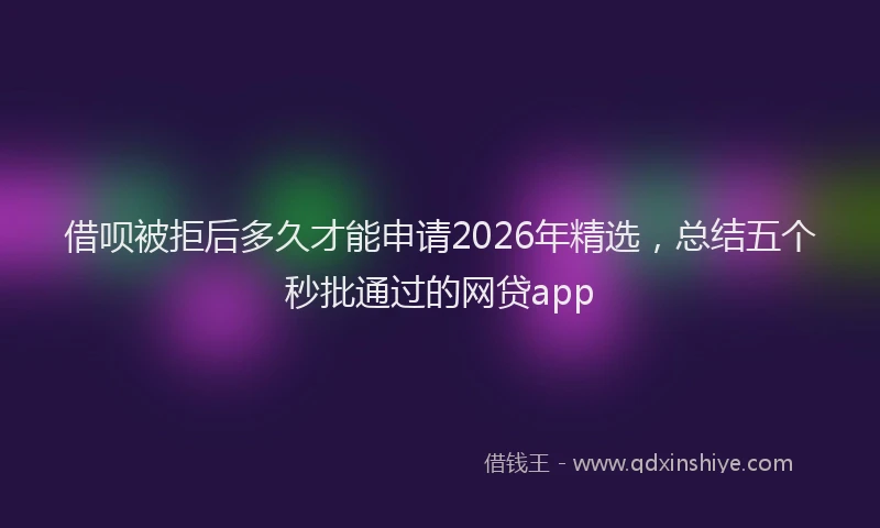 借呗被拒后多久才能申请2026年精选,总结五个秒批通过的网贷app