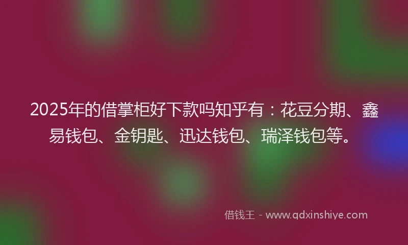 2025年的借掌柜好下款吗知乎有:花豆分期、鑫易钱包、金钥匙、迅达钱包、瑞泽钱包等。