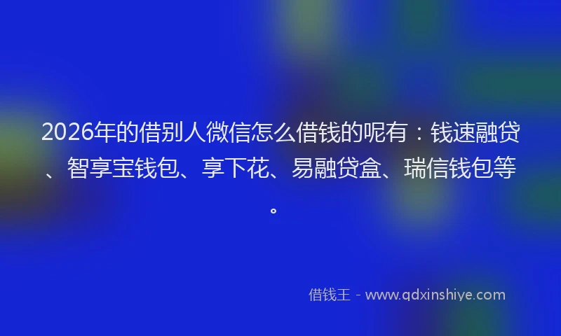 2026年的借别人微信怎么借钱的呢有:钱速融贷、智享宝钱包、享下花、易融贷盒、瑞信钱包等。