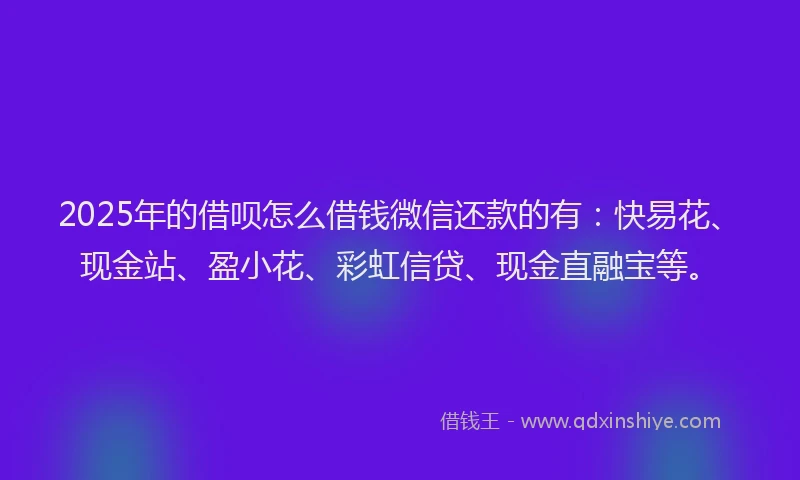 2025年的借呗怎么借钱微信还款的有：快易花、现金站、盈小花、彩虹信贷、现金直融宝等。
