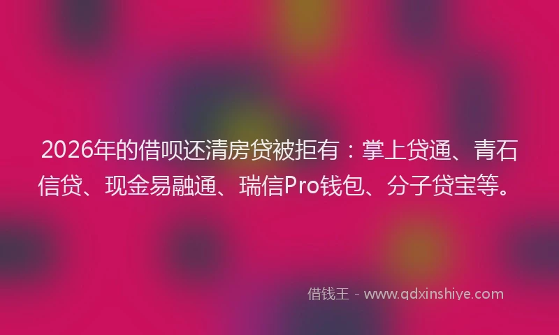 2026年的借呗还清房贷被拒有:掌上贷通、青石信贷、现金易融通、瑞信Pro钱包、分子贷宝等。