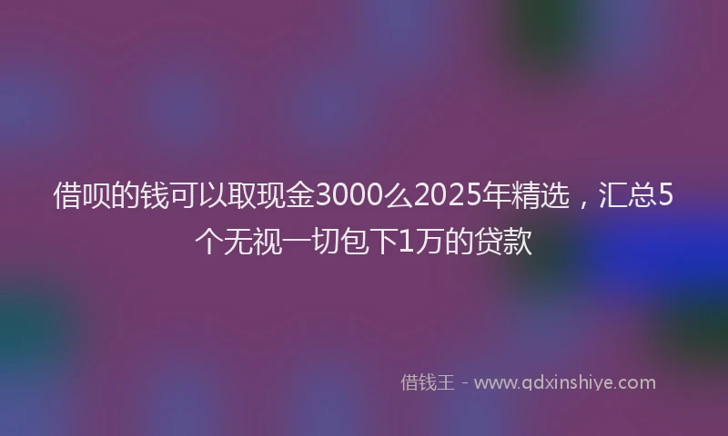 借呗的钱可以取现金3000么2025年精选,汇总5个无视一切包下1万的贷款