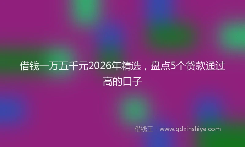 借钱一万五千元2026年精选，盘点5个贷款通过高的口子