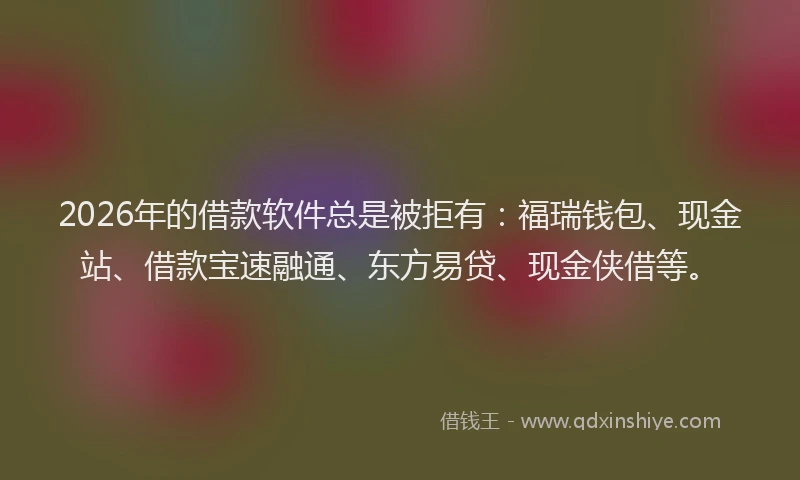 2026年的借款软件总是被拒有:福瑞钱包、现金站、借款宝速融通、东方易贷、现金侠借等。