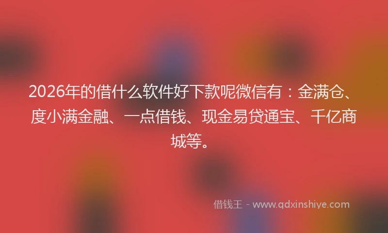 2026年的借什么软件好下款呢微信有:金满仓、度小满金融、一点借钱、现金易贷通宝、千亿商城等。