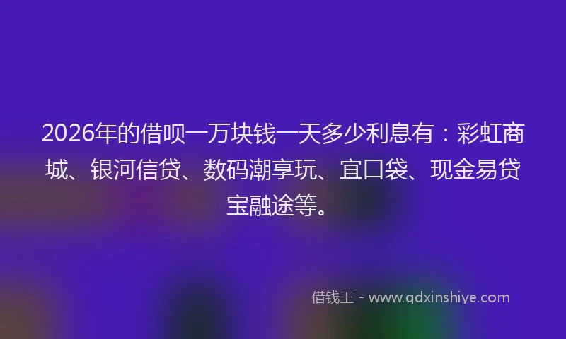 2026年的借呗一万块钱一天多少利息有:彩虹商城、银河信贷、数码潮享玩、宜口袋、现金易贷宝融途等。