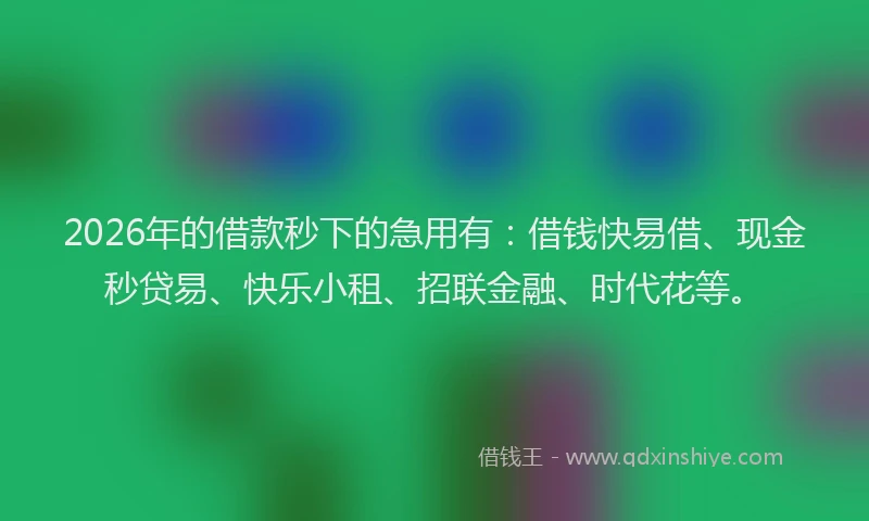 2026年的借款秒下的急用有:借钱快易借、现金秒贷易、快乐小租、招联金融、时代花等。