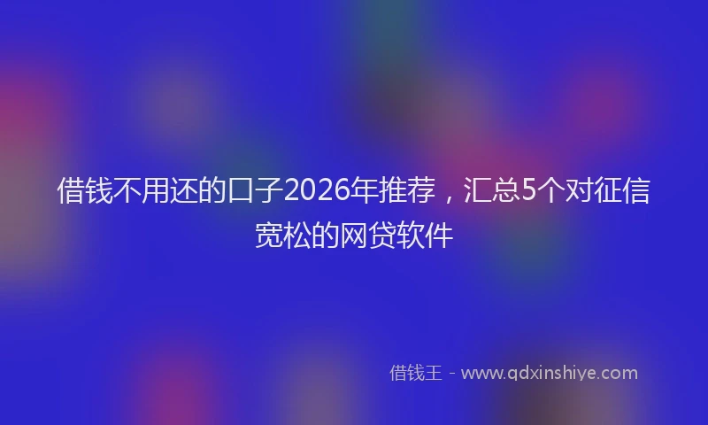 借钱不用还的口子2026年推荐，汇总5个对征信宽松的网贷软件
