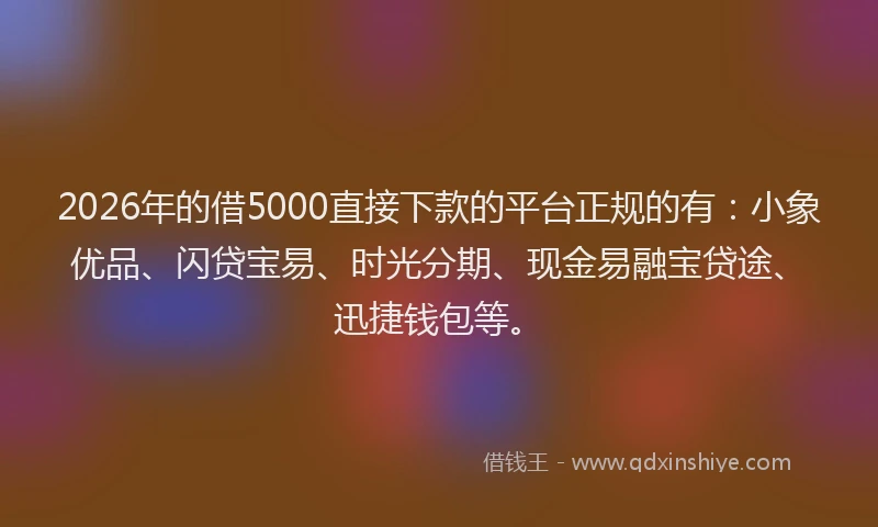 2026年的借5000直接下款的平台正规的有：小象优品、闪贷宝易、时光分期、现金易融宝贷途、迅捷钱包等。