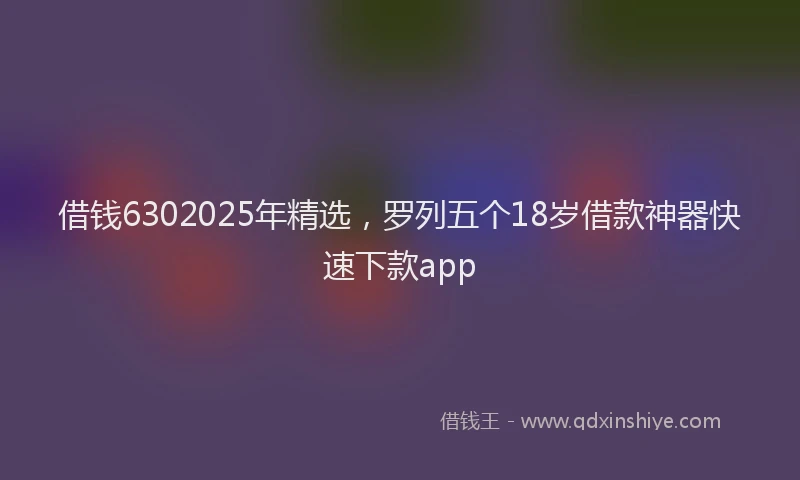 借钱6302025年精选，罗列五个18岁借款神器快速下款app