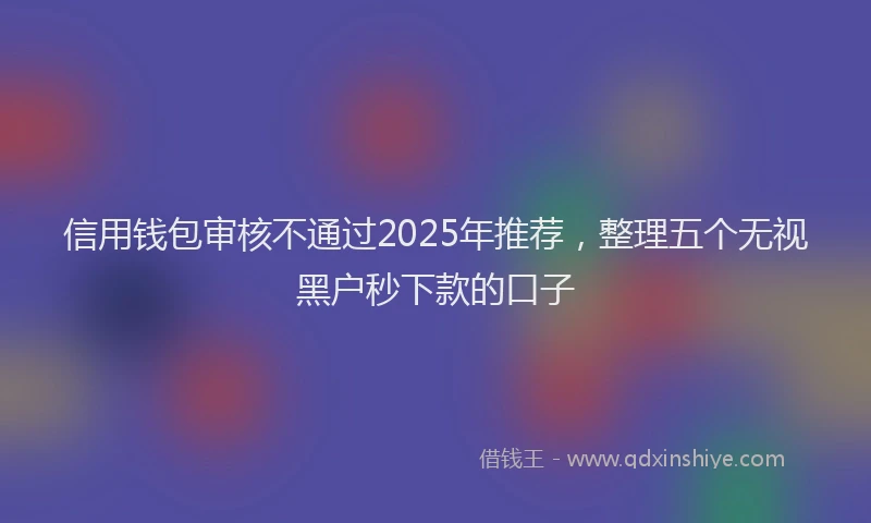 信用钱包审核不通过2025年推荐，整理五个无视黑户秒下款的口子