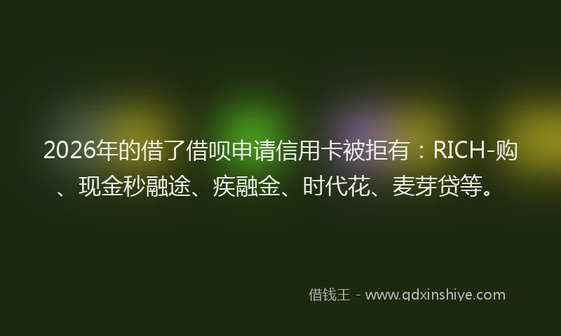 2026年的借了借呗申请信用卡被拒有:RICH-购、现金秒融途、疾融金、时代花、麦芽贷等。