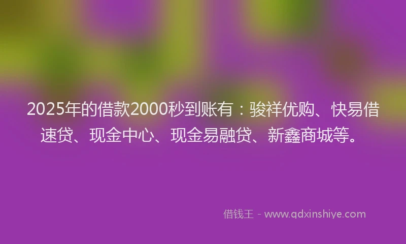 2025年的借款2000秒到账有:骏祥优购、快易借速贷、现金中心、现金易融贷、新鑫商城等。