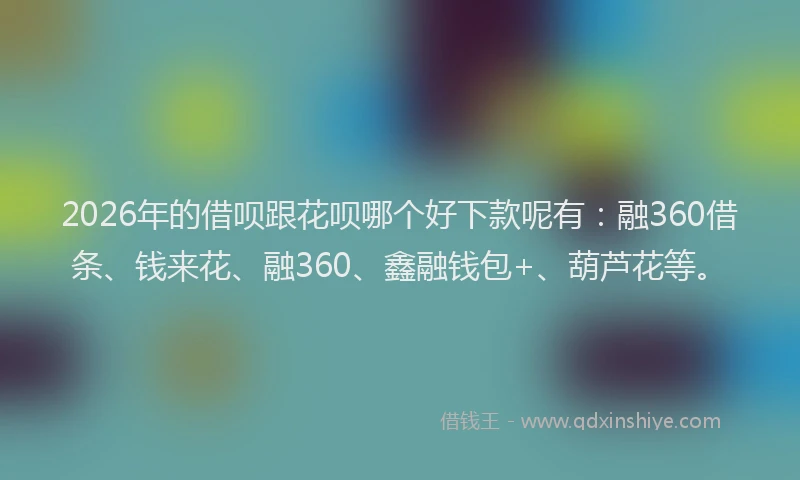 2026年的借呗跟花呗哪个好下款呢有:融360借条、钱来花、融360、鑫融钱包+、葫芦花等。