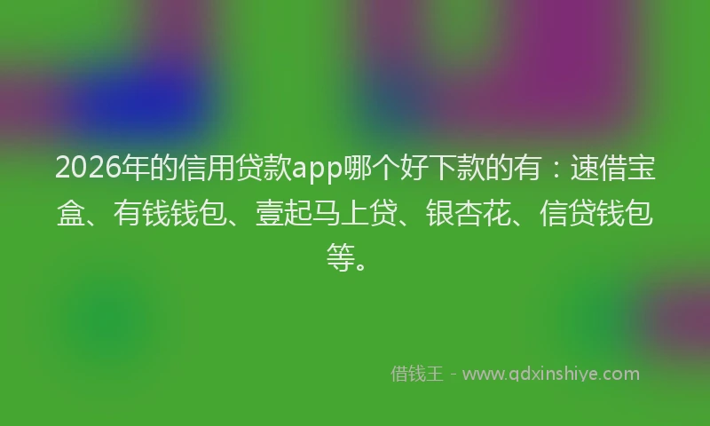 2026年的信用贷款app哪个好下款的有:速借宝盒、有钱钱包、壹起马上贷、银杏花、信贷钱包等。