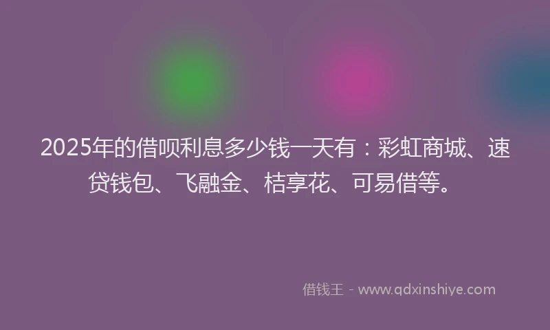 2025年的借呗利息多少钱一天有:彩虹商城、速贷钱包、飞融金、桔享花、可易借等。