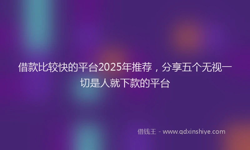 借款比较快的平台2025年推荐，分享五个无视一切是人就下款的平台