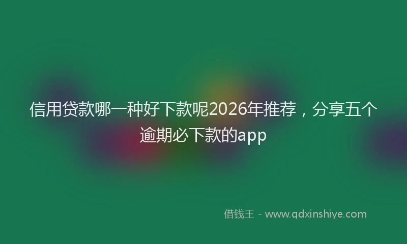 信用贷款哪一种好下款呢2026年推荐，分享五个逾期必下款的app