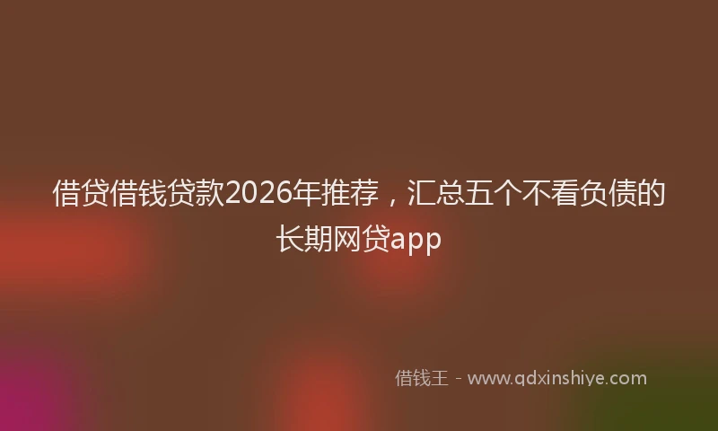 借贷借钱贷款2026年推荐，汇总五个不看负债的长期网贷app