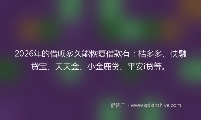 2026年的借呗多久能恢复借款有：桔多多、快融贷宝、天天金、小金鹿贷、平安i贷等。