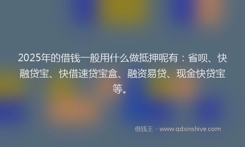 2025年的借钱一般用什么做抵押呢有：省呗、快融贷宝、快借速贷宝盒、融资易贷、现金快贷宝等。