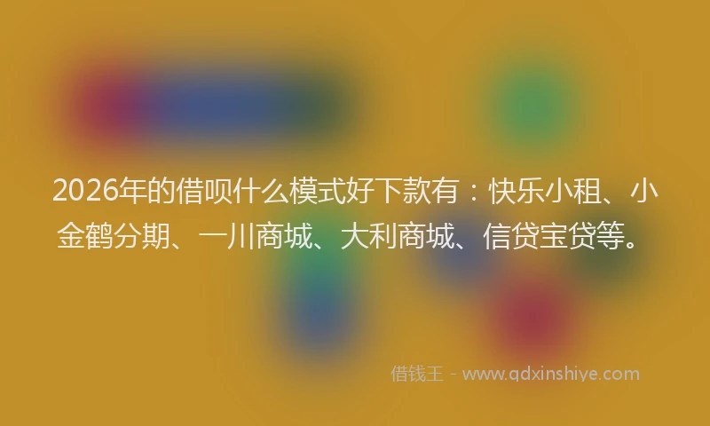 2026年的借呗什么模式好下款有:快乐小租、小金鹤分期、一川商城、大利商城、信贷宝贷等。