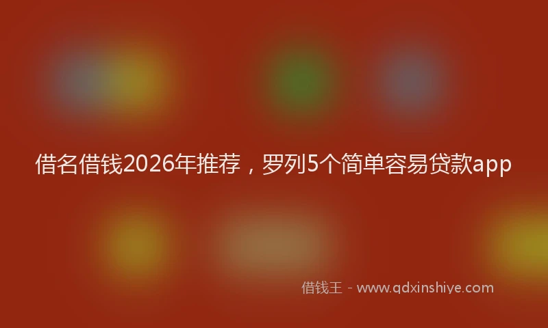 借名借钱2026年推荐，罗列5个简单容易贷款app