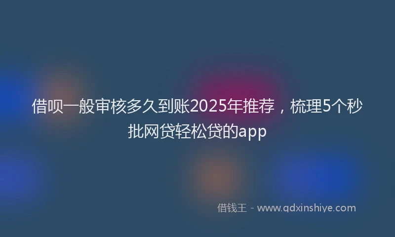 借呗一般审核多久到账2025年推荐，梳理5个秒批网贷轻松贷的app