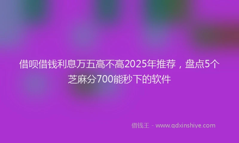 借呗借钱利息万五高不高2025年推荐，盘点5个芝麻分700能秒下的软件