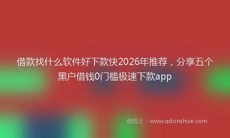 借款找什么软件好下款快2026年推荐,分享五个黑户借钱0门槛极速下款app