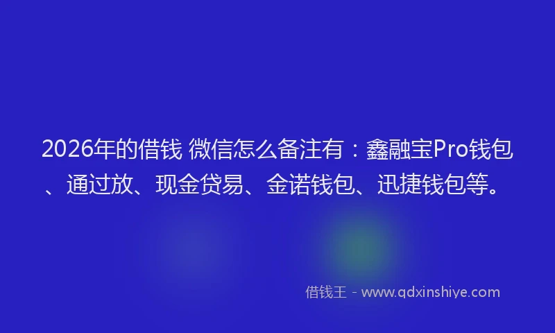2026年的借钱 微信怎么备注有：鑫融宝Pro钱包、通过放、现金贷易、金诺钱包、迅捷钱包等。